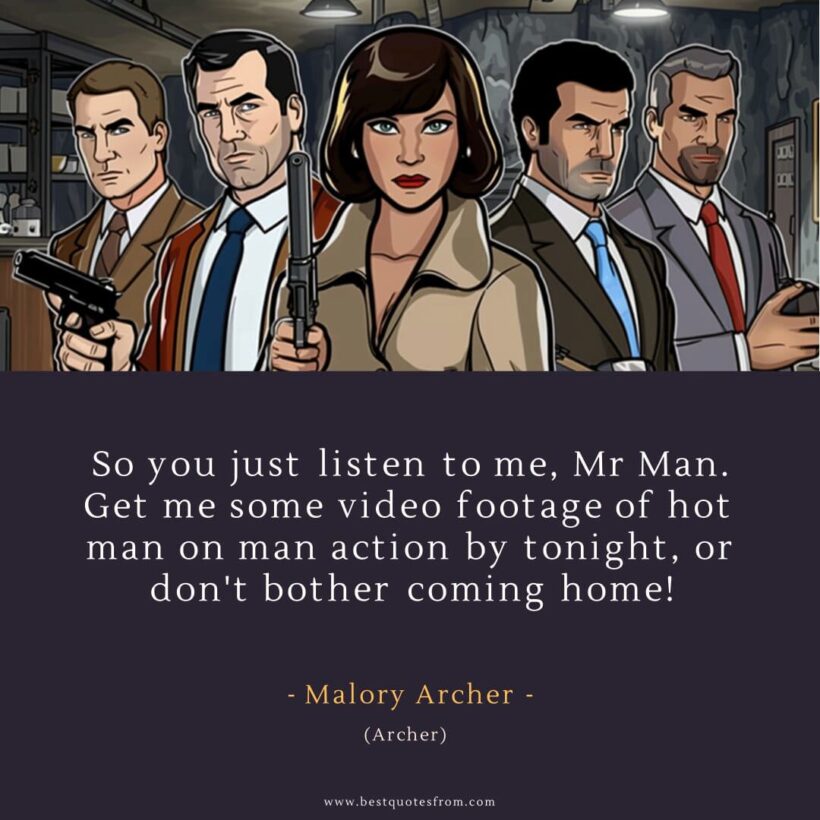 Malory Archer Quote: “So you just listen to me, Mr Man. Get me some video footage of hot man on man action by tonight, or don't bother coming home!”