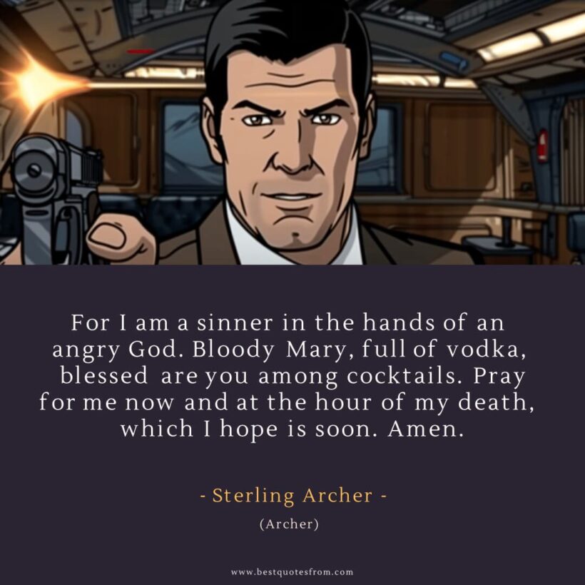 Sterling Archer Quote: “For I am a sinner in the hands of an angry God. Bloody Mary, full of vodka, blessed are you among cocktails. Pray for me now and at the hour of my death, which I hope is soon. Amen.”
